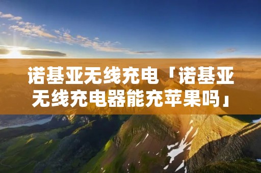 诺基亚无线充电「诺基亚无线充电器能充苹果吗」 诺基亚无线充电「诺基亚无线充电器能充苹果吗」