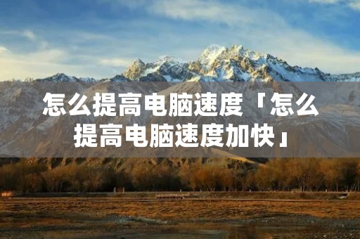 怎么提高电脑速度「怎么提高电脑速度加快」 怎么提高电脑速度「怎么提高电脑速度加快」