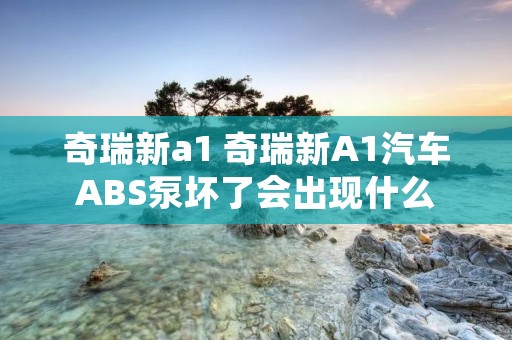 奇瑞新a1 奇瑞新A1汽车ABS泵坏了会出现什么 奇瑞新a1 奇瑞新A1汽车ABS泵坏了会出现什么