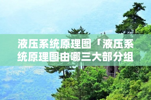 液压系统原理图「液压系统原理图由哪三大部分组成」 液压系统原理图「液压系统原理图由哪三大部分组成」