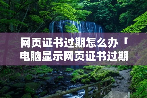网页证书过期怎么办「电脑显示网页证书过期怎么回事」