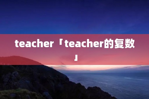 teacher「teacher的复数」 teacher「teacher的复数」
