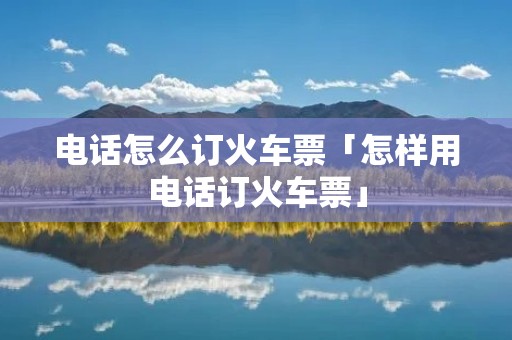 **怎么订火车票「怎样用**订火车票」 **怎么订火车票「怎样用**订火车票」