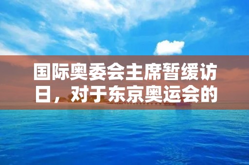 国际奥委会主席暂缓访日,对于东京奥运会的影响及背后原因 国际奥委会主席暂缓访日,对于东京奥运会的影响及背后原因