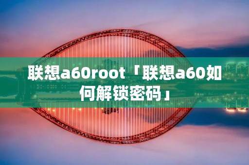 联想a60root「联想a60如何解锁密码」 联想a60root「联想a60如何解锁密码」