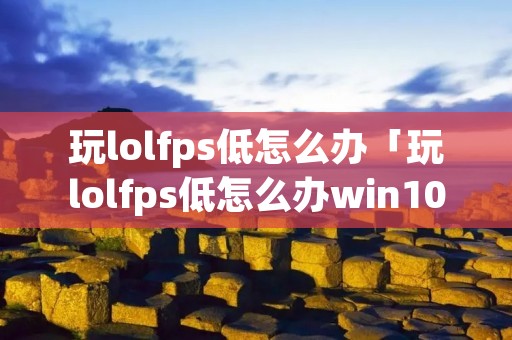 玩lolfps低怎么办「玩lolfps低怎么办win10」