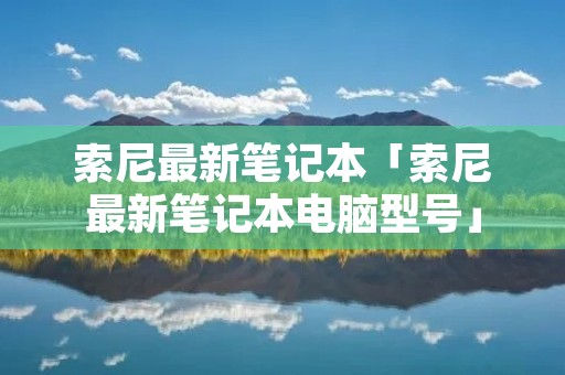 索尼最新笔记本「索尼最新笔记本电脑型号」 索尼最新笔记本「索尼最新笔记本电脑型号」