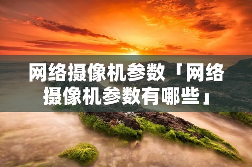 网络摄像机参数「网络摄像机参数有哪些」 网络摄像机参数「网络摄像机参数有哪些」