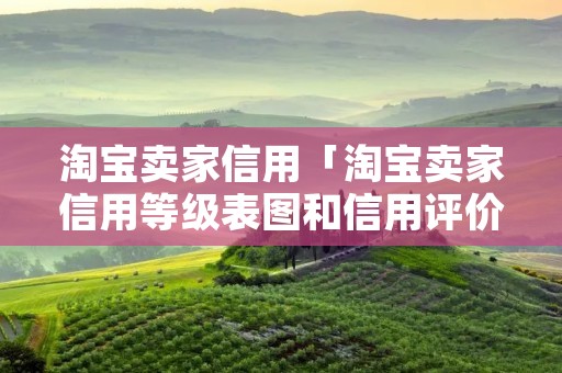 淘宝卖家信用「淘宝卖家信用等级表图和信用评价说明」