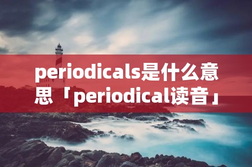 periodicals是什么意思「periodical读音」