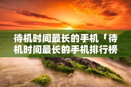 待机时间最长的手机「待机时间最长的手机排行榜」
