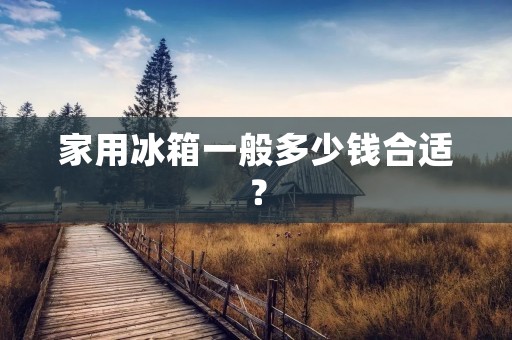 家用冰箱一般多少钱合适？