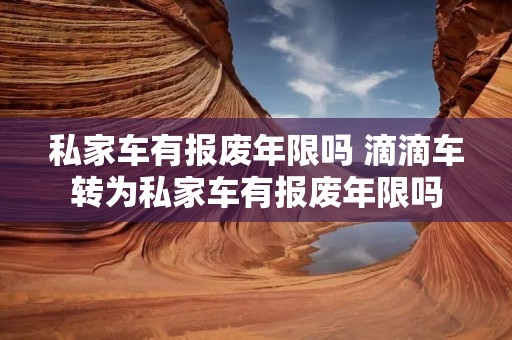 私家车有报废年限吗 滴滴车转为私家车有报废年限吗 私家车有报废年限吗 滴滴车转为私家车有报废年限吗
