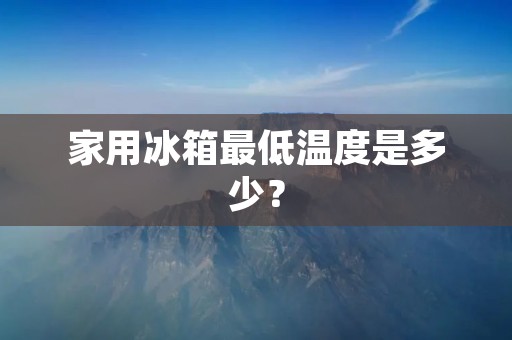 家用冰箱最低温度是多少？
