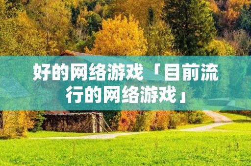 好的网络游戏「目前流行的网络游戏」 好的网络游戏「目前流行的网络游戏」