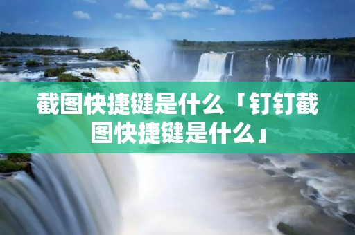 截图快捷键是什么「钉钉截图快捷键是什么」