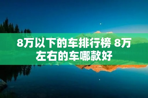 8万以下的车排行榜 8万左右的车哪款好