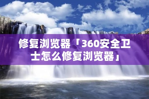 修复浏览器「360安全卫士怎么修复浏览器」