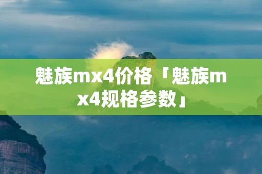 魅族mx4价格「魅族mx4规格参数」
