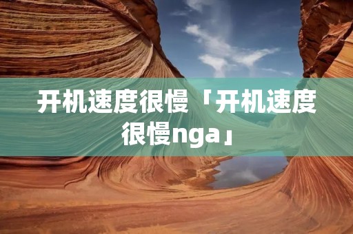 开机速度很慢「开机速度很慢nga」