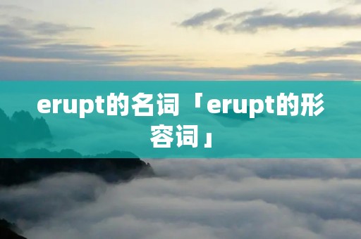 erupt的名词「erupt的形容词」
