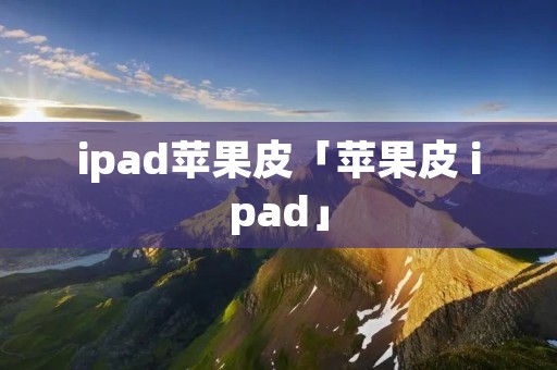 ipad苹果皮「苹果皮 ipad」