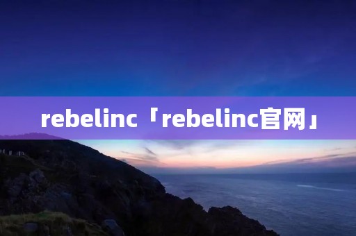 rebelinc「rebelinc官网」 rebelinc「rebelinc官网」