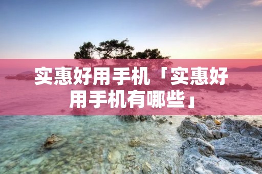 实惠好用手机「实惠好用手机有哪些」