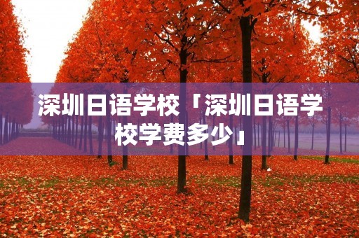 深圳日语学校「深圳日语学校学费多少」
