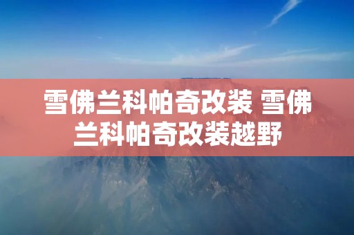雪佛兰科帕奇改装 雪佛兰科帕奇改装越野 雪佛兰科帕奇改装 雪佛兰科帕奇改装越野