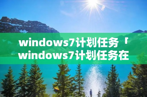 windows7计划任务「windows7计划任务在哪里」 windows7计划任务「windows7计划任务在哪里」