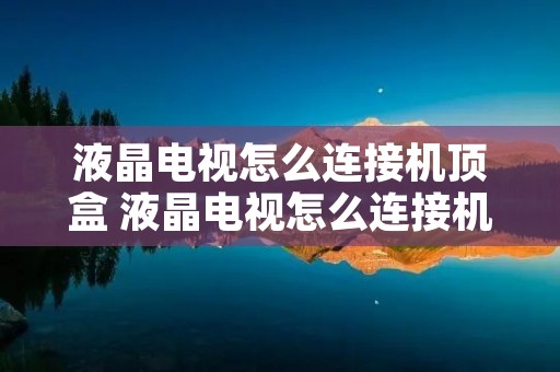 液晶电视怎么连接机顶盒 液晶电视怎么连接机顶盒?