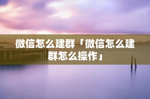 微信怎么建群「微信怎么建群怎么操作」