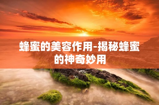蜂蜜的美容作用-揭秘蜂蜜的神奇妙用