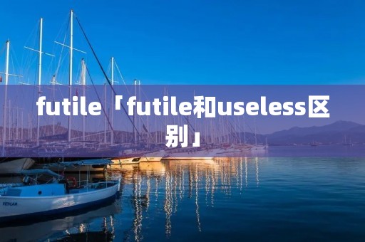 futile「futile和useless区别」