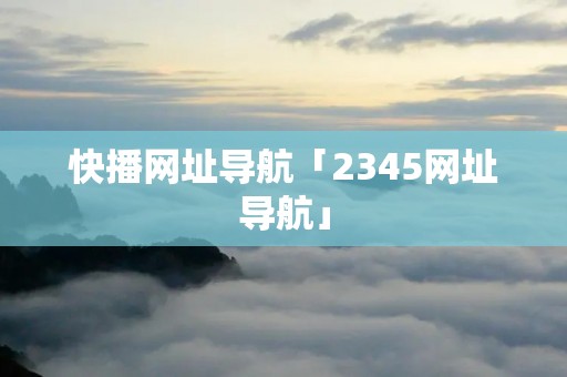 快播网址导航「2345网址导航」