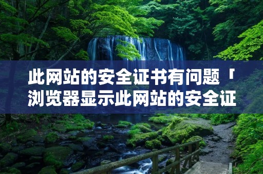 此网站的安全证书有问题「浏览器显示此网站的安全证书有问题」