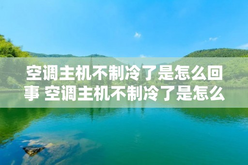 空调主机不制冷了是怎么回事 空调主机不制冷了是怎么回事视频