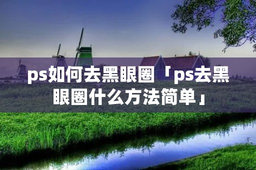 ps如何去黑眼圈「ps去黑眼圈什么方法简单」