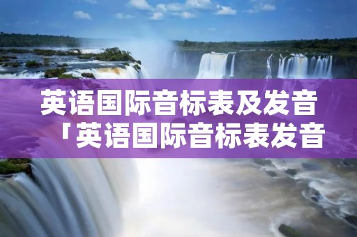 英语国际音标表及发音「英语国际音标表发音方法」
