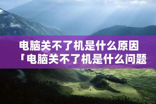 电脑关不了机是什么原因「电脑关不了机是什么问题?」