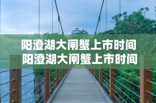 阳澄湖大闸蟹上市时间 阳澄湖大闸蟹上市时间持续多久