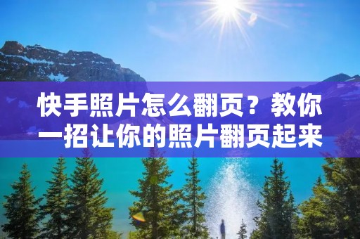 快手照片怎么翻页？教你一招让你的照片翻页起来更加酷炫！
