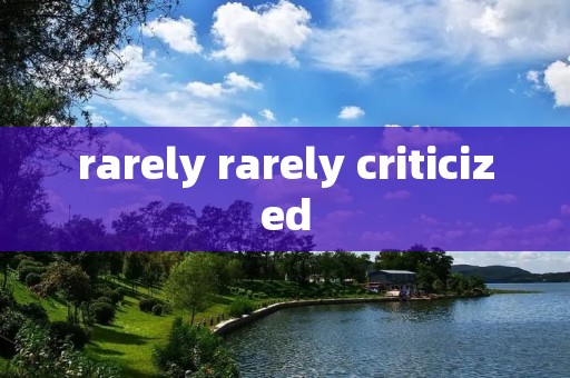 rarely rarely criticized