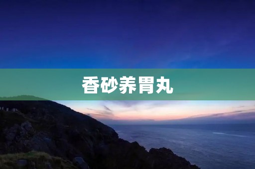 香砂养胃丸:调理胃肠,缓解胃痛的有效良方