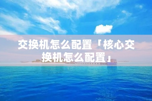 交换机怎么配置「核心交换机怎么配置」 交换机怎么配置「核心交换机怎么配置」