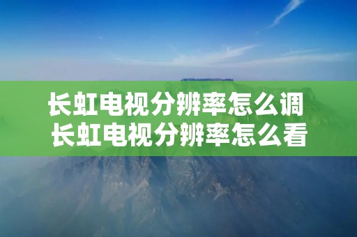 长虹电视分辨率怎么调 长虹电视分辨率怎么看