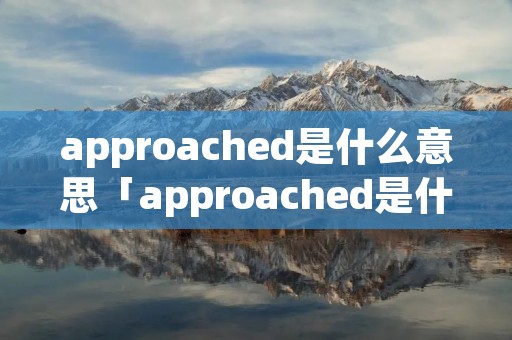 approached是什么意思「approached是什么意思中文翻译成」