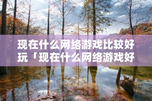 现在什么网络游戏比较好玩「现在什么网络游戏好玩不花钱」