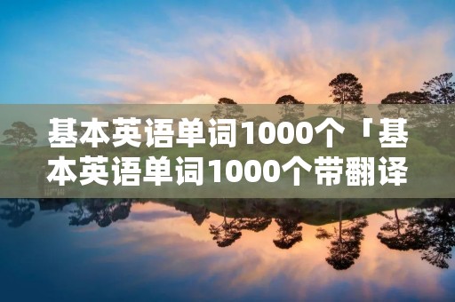 基本英语单词1000个「基本英语单词1000个带翻译」